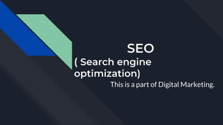 SEO
( Search engine
optimization)
This is a part of Digital Marketing.
 