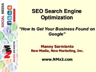 SEO Search Engine
Optimization
“How to Get Your Business Found on
Google”
Manny Sarmiento
New Media, New Marketing, Inc.
www.NMx2.com
 