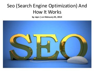 Seo (Search Engine Optimization) And
            How It Works
           by mpn | on February 25, 2013
 