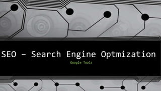 SEO – Search Engine Optmization
Google Tools
 