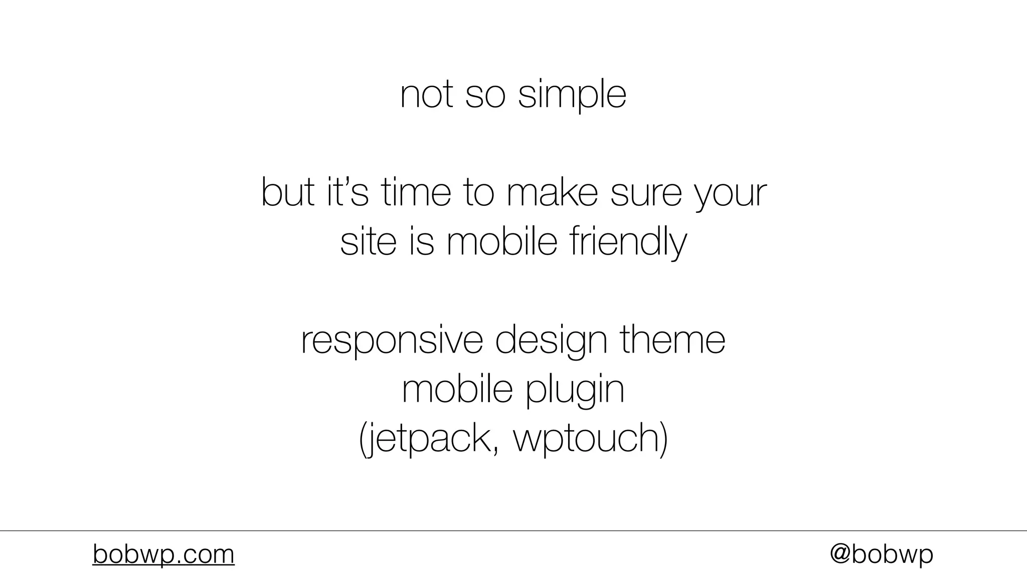 bobwp.com @bobwp
not so simple
but it’s time to make sure your
site is mobile friendly
responsive design theme
mobile plugin
(jetpack, wptouch)
 