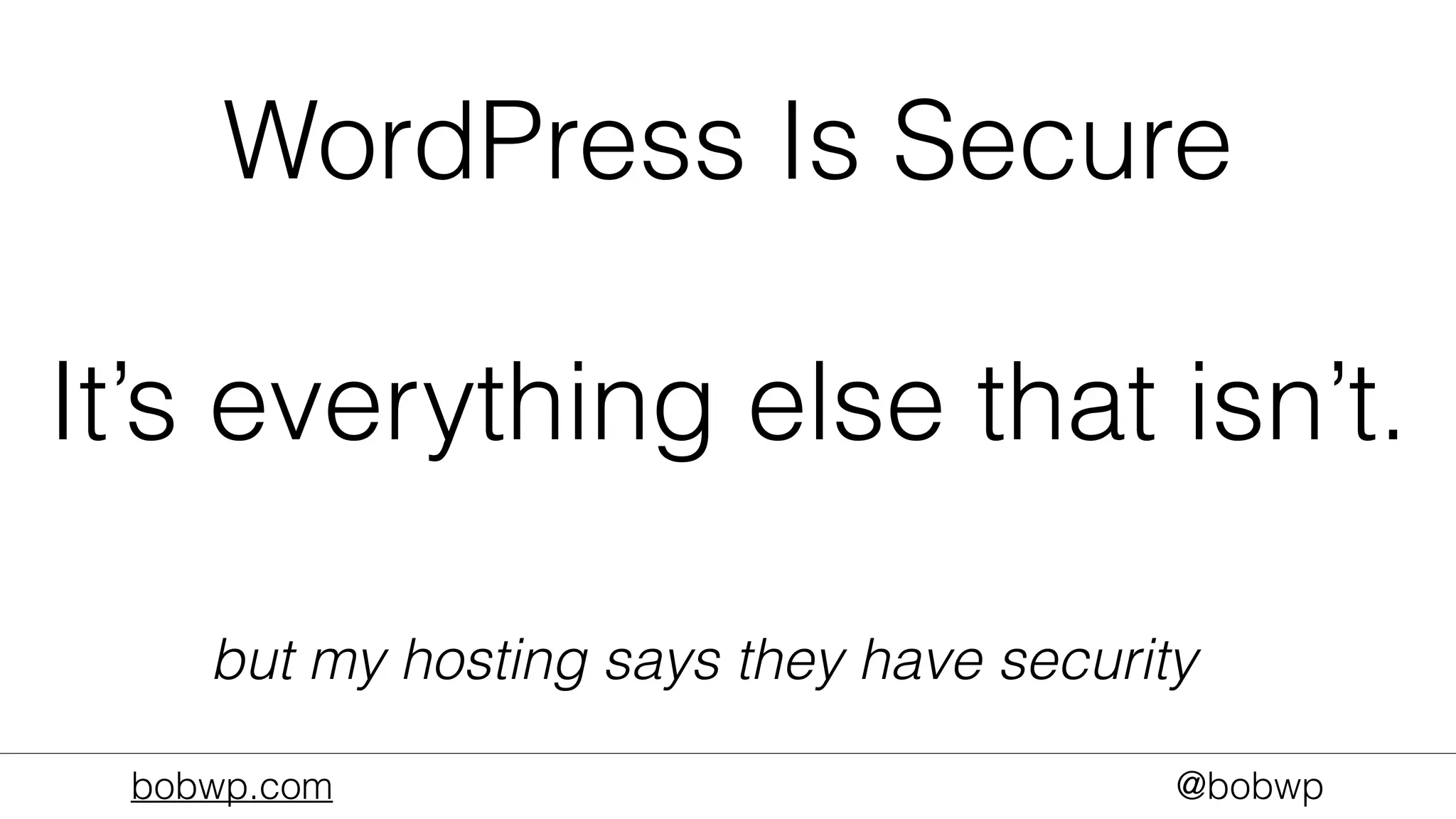 bobwp.com @bobwp
WordPress Is Secure
It’s everything else that isn’t.
but my hosting says they have security
 