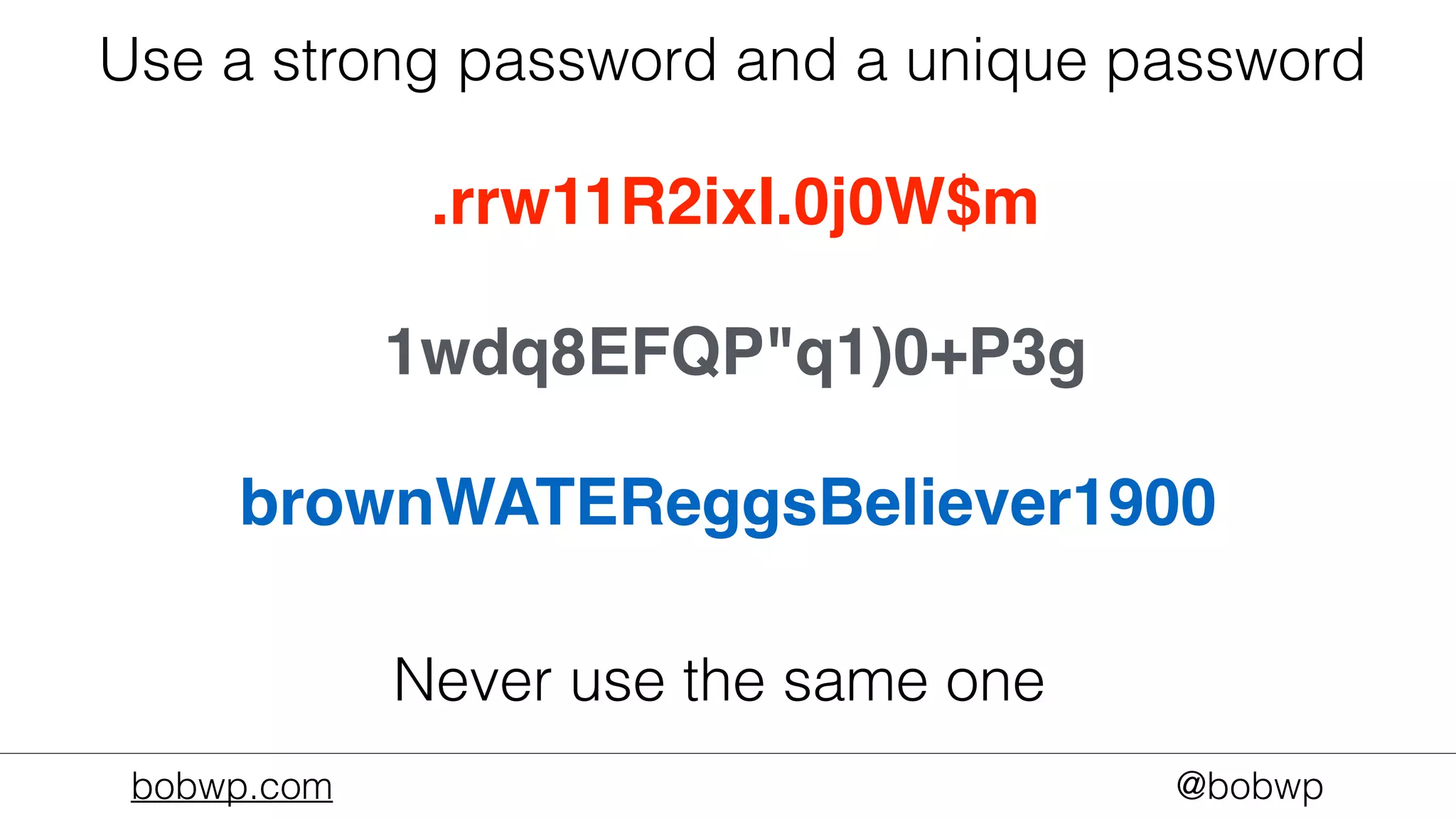 bobwp.com @bobwp
Use a strong password and a unique password
Never use the same one
brownWATEReggsBeliever1900
1wdq8EFQP"q1)0+P3g
.rrw11R2ixI.0j0W$m
 