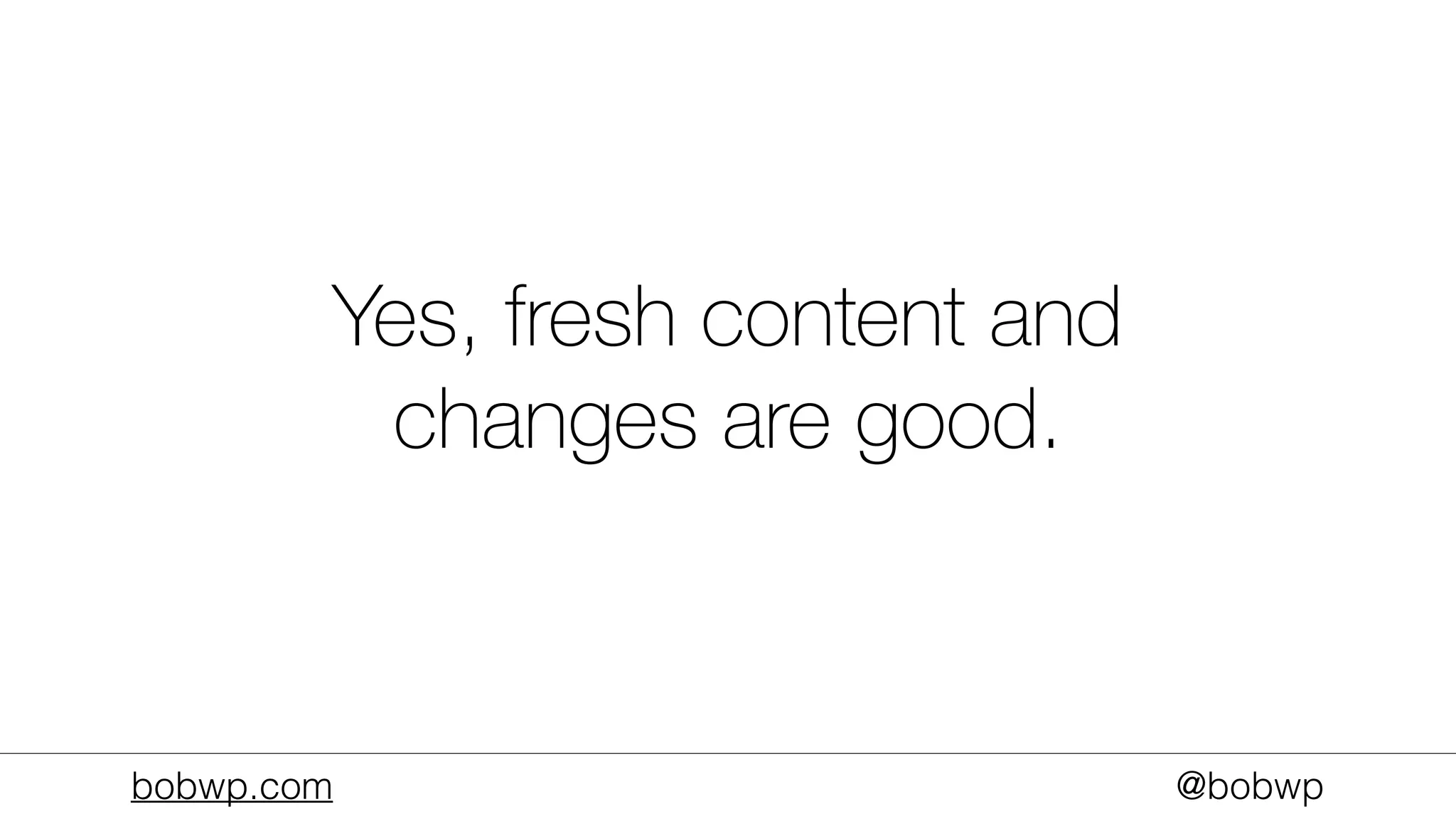 bobwp.com @bobwp
Yes, fresh content and
changes are good.
 