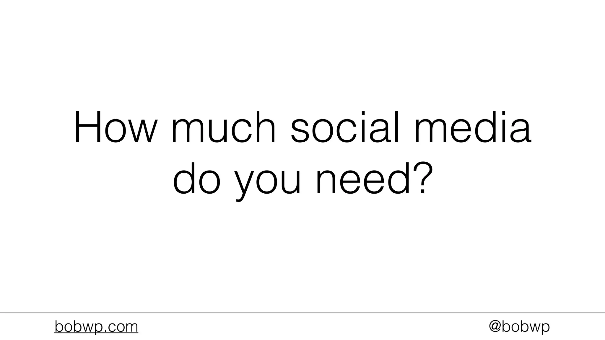 bobwp.com @bobwp
How much social media
do you need?
 