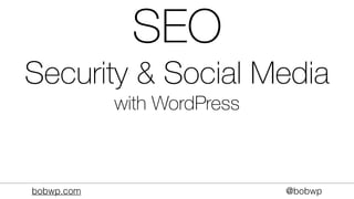 bobwp.com @bobwp
SEO
Security & Social Media
with WordPress
 