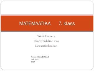 Võrdeline seos Pöördvõrdeline seos Lineaarfunktsioon MATEMAATIKA  7. klass Roosna-Alliku Põhikool Heli Järve 2007 