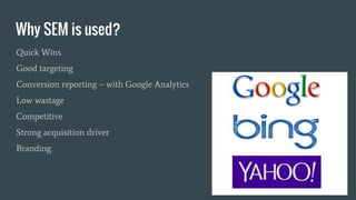 Why SEM is used?
Quick Wins
Good targeting
Conversion reporting – with Google Analytics
Low wastage
Competitive
Strong acquisition driver
Branding.
 