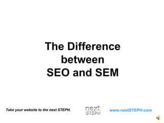 Take your website to the next STEPH. www.nextSTEPH.com The Difference between SEO and SEM 