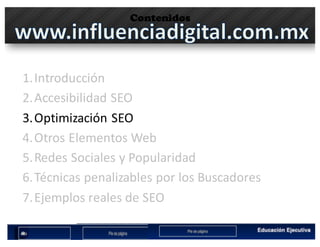 Contenidos
1.Introducción
2.Accesibilidad	SEO
3.Optimización	SEO
4.Otros	Elementos	Web
5.Redes	Sociales	y	Popularidad
6.Técnicas	penalizables por	los	Buscadores
7.Ejemplos	reales	de	SEO
 