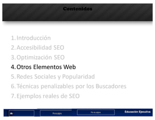 Contenidos
1.Introducción
2.Accesibilidad	SEO
3.Optimización	SEO
4.Otros	Elementos	Web
5.Redes	Sociales	y	Popularidad
6.Técnicas	penalizables por	los	Buscadores
7.Ejemplos	reales	de	SEO
 