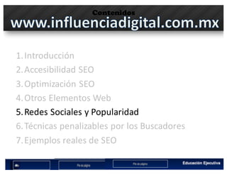 Contenidos
1.Introducción
2.Accesibilidad	SEO
3.Optimización	SEO
4.Otros	Elementos	Web
5.Redes	Sociales	y	Popularidad
6.Técnicas	penalizables por	los	Buscadores
7.Ejemplos	reales	de	SEO
 
