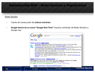 Optimización SEO – Redes Sociales y Popularidad
Redes	Sociales
§ Fuente	de	consecución	de	enlaces	entrantes
§ Google	dentro	de	su	nuevo	“Google	Real	Time”	muestra	contenido	 de	Redes	Sociales	a	
tiempo	real
 