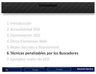 Contenidos
1.Introducción
2.Accesibilidad	SEO
3.Optimización	SEO
4.Otros	Elementos	Web
5.Redes	Sociales	y	Popularidad
6.Técnicas	penalizables por	los	Buscadores
7.Ejemplos	reales	de	SEO
 