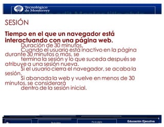 < Google Analytics
www.isdi.es 13
SESIÓN
Tiempo en el que un navegador está
interactuando con una página web.
Duración de 30 minutos.
Cuando el usuario está inactivo en la página
durante 30 minutos o más, se
termina la sesión y lo que suceda después se
atribuye a una sesión nueva.
Si el usuario cierra el navegador, se acaba la
sesión.
Si abanada la web y vuelve en menos de 30
minutos, se considerará
dentro de la sesión inicial.
 
