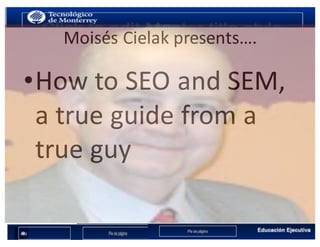 Moisés Cielak presents….
•How to	SEO	and	SEM,	
a	true	guide from a	
true	guy
 