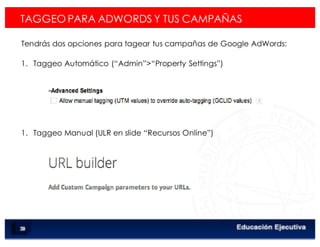 < Google Analyticswww.isdi.es
61
1.  Taggeo Manual (ULR en slide “Recursos Online”)
TAGGEO PARA ADWORDS Y TUS CAMPAÑAS
Tendrás dos opciones para tagear tus campañas de Google AdWords:
1.  Taggeo Automático (“Admin”>“Property Settings”)
 