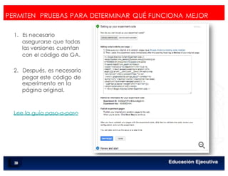 < Google Analyticswww.isdi.es
PERMITEN PRUEBAS PARA DETERMINAR QUÉ FUNCIONA MEJOR
1.  Es necesario
asegurarse que todas
las versiones cuentan
con el código de GA.
2.  Después, es necesario
pegar este código de
experimento en la
página original.
Lee la guía paso-a-paso
85
 