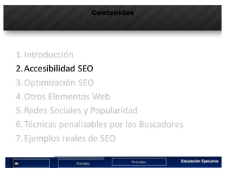 Contenidos
1.Introducción
2.Accesibilidad	SEO
3.Optimización	SEO
4.Otros	Elementos	Web
5.Redes	Sociales	y	Popularidad
6.Técnicas	penalizables por	los	Buscadores
7.Ejemplos	reales	de	SEO
 
