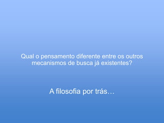 Qual o pensamento diferente entre os outros
   mecanismos de busca já existentes?



          A filosofia por trás…
 