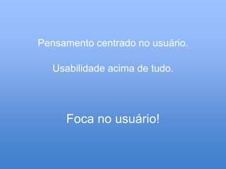 Pensamento centrado no usuário.

   Usabilidade acima de tudo.




     Foca no usuário!
 