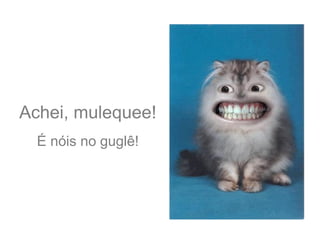 Achei, mulequee!
  É nóis no guglê!
 