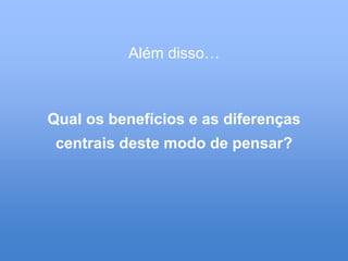 Além disso…



Qual os benefícios e as diferenças
 centrais deste modo de pensar?
 