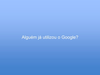 Alguém já utilizou o Google?
 