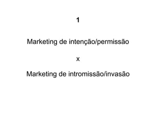 1


Marketing de intenção/permissão

               x

Marketing de intromissão/invasão
 