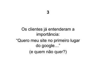 3


  Os clientes já entenderam a
          importância:
“Quero meu site no primeiro lugar
          do google…”
      (e quem não quer?)
 