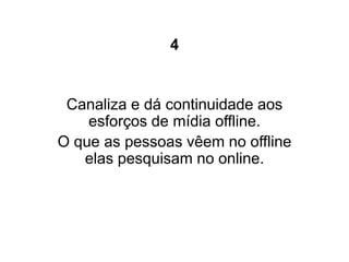4


 Canaliza e dá continuidade aos
    esforços de mídia offline.
O que as pessoas vêem no offline
   elas pesquisam no online.
 