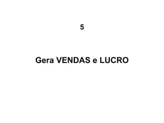 5



Gera VENDAS e LUCRO
 