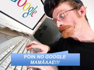 PÕIN NO GOOGLE
  MAMÃAAE!!!
 