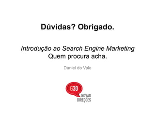 Dúvidas? Obrigado.

Introdução ao Search Engine Marketing
         Quem procura acha.
             Daniel do Vale
 