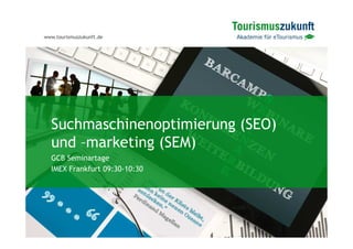 www.tourismuszukunft.de




  Suchmaschinenoptimierung (SEO)
  und –marketing (SEM)
  GCB Seminartage
  IMEX Frankfurt 09:30-10:30
 