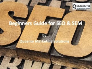 Beginners Guide for SEO & SEM 
By 
Qucento Marketing Solutions 
 