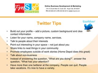 Online Business Development & Marketing316 1/2 South Main St. Suite 204 . Royal Oak, MI 48307PH 248.586.9210 | FX 248.582.9212 | www.tmprod.comTwitterMarketing Opportunities• Build a company profile• Network with users• Post links to articles (on the social network you want them to action with)• Become an authority in your space / industry• Can be branded – carry a message