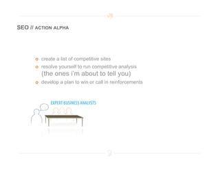SEO // ACTION ALPHA




          create a list of competitive sites
          resolve yourself to run competitive analysis
           (the ones i’m about to tell you)
          develop a plan to win or call in reinforcements
 