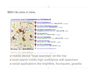 SEO // BE LOCAL IF LOCAL




   mobile  device “local searches” on the rise
   local search instills high confidence with searchers
   social applications like brightkite, foursquare, gowalla
 