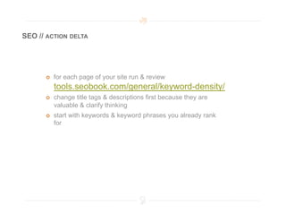 SEO // ACTION DELTA




          for each page of your site run & review
           tools.seobook.com/general/keyword-density/
          change title tags & descriptions first because they are
           valuable & clarify thinking
          start with keywords & keyword phrases you already rank
           for
 