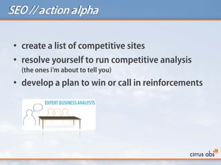 SEO // action alpha

 • create a list of competitive sites
 • resolve yourself to run competitive analysis
   (the ones i’...