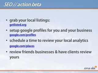 SEO // action beta

 • grab your local listings:
   getlisted.org
 • setup google profiles for you and your business
   go...