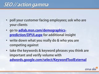 SEO // action gamma

 • poll your customer facing employees; ask who are
   your clients
 • go to adlab.msn.com/demographi...
