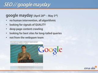 SEO // googlemayday
google mayday (April 28th – May 3rd)
• no human intervention, all algorithmic
• looking for signals of QUALITY
• deep page content crawling
• looking for best sites for long-tailed queries
• not from the webspam team
 