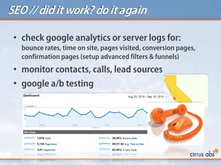 • check google analytics or server logs for:
bounce rates, time on site, pages visited, conversion pages,
confirmation pages (setup advanced filters & funnels)
• monitor contacts, calls, lead sources
• google a/b testing
SEO // diditwork? doitagain
 
