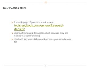 SEO // ACTION DELTA




         for each page of your site run & review
          tools.seobook.com/general/keyword-
          density/
         change title tags & descriptions first because they are
          valuable & clarify thinking
         start with keywords & keyword phrases you already rank
          for
 