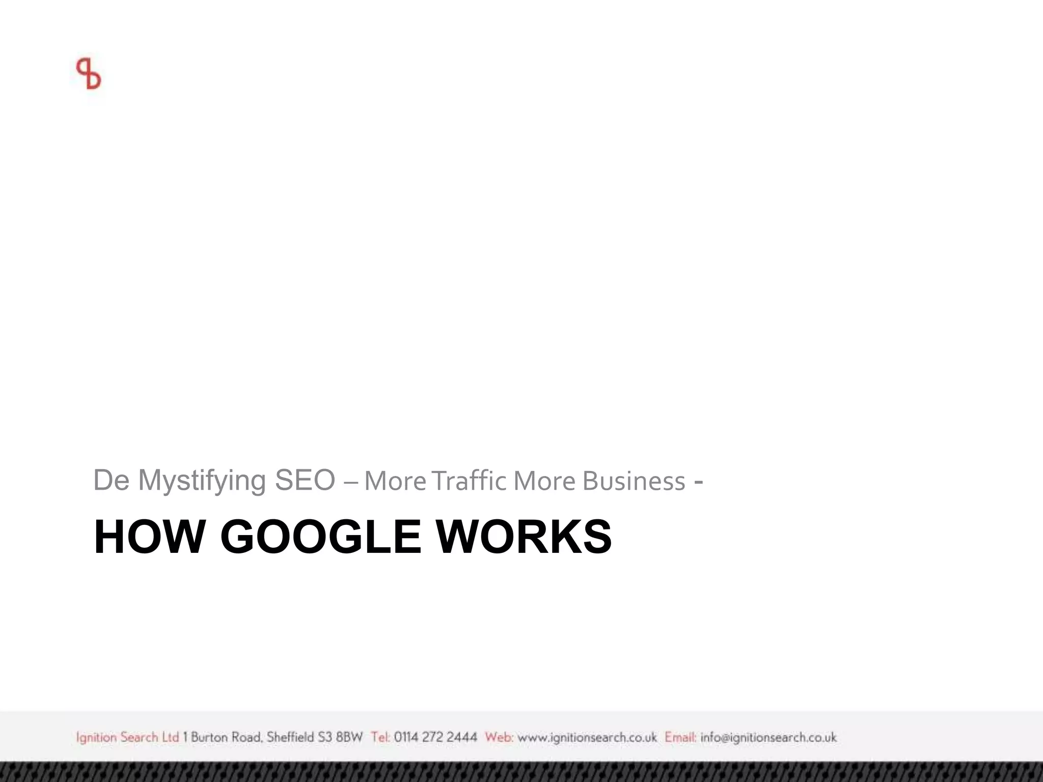 De Mystifying SEO – More Traffic More Business - 
HOW GOOGLE WORKS 
 