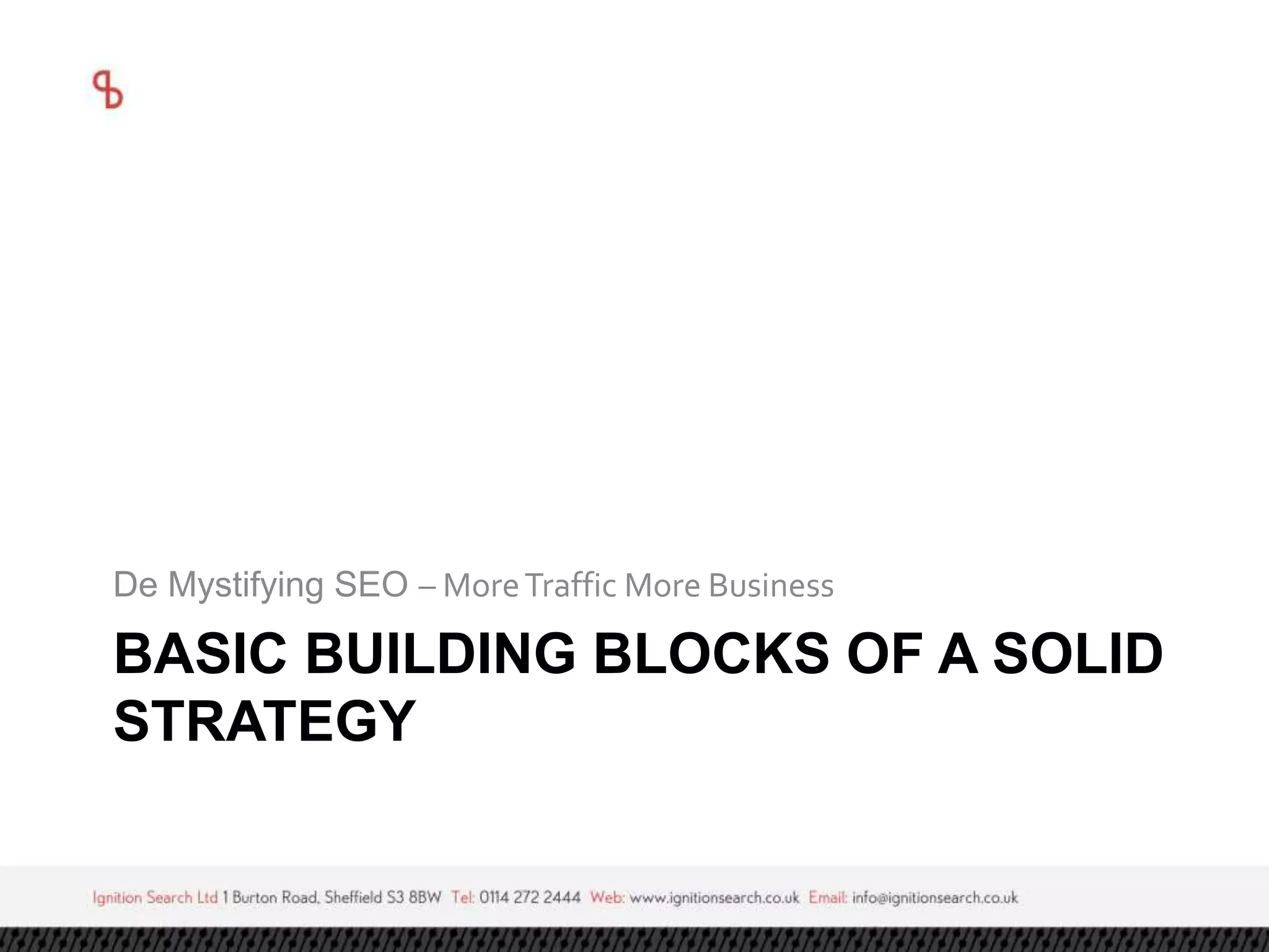 De Mystifying SEO – More Traffic More Business 
BASIC BUILDING BLOCKS OF A SOLID 
STRATEGY 
 