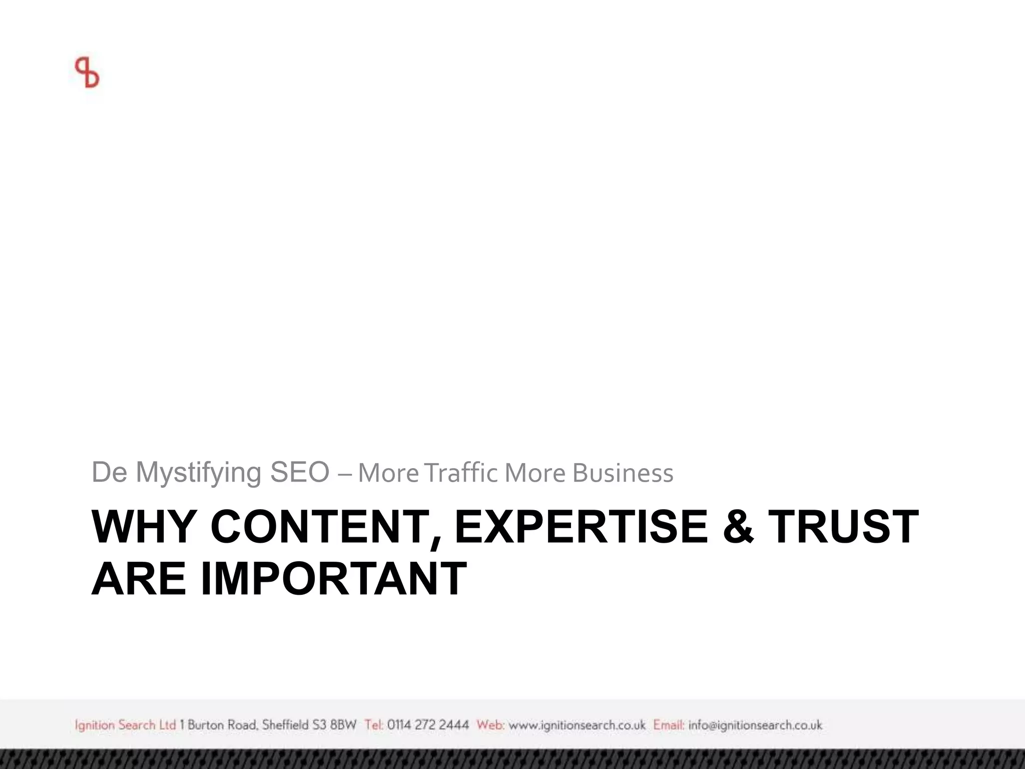 De Mystifying SEO – More Traffic More Business 
WHY CONTENT, EXPERTISE & TRUST 
ARE IMPORTANT 
 