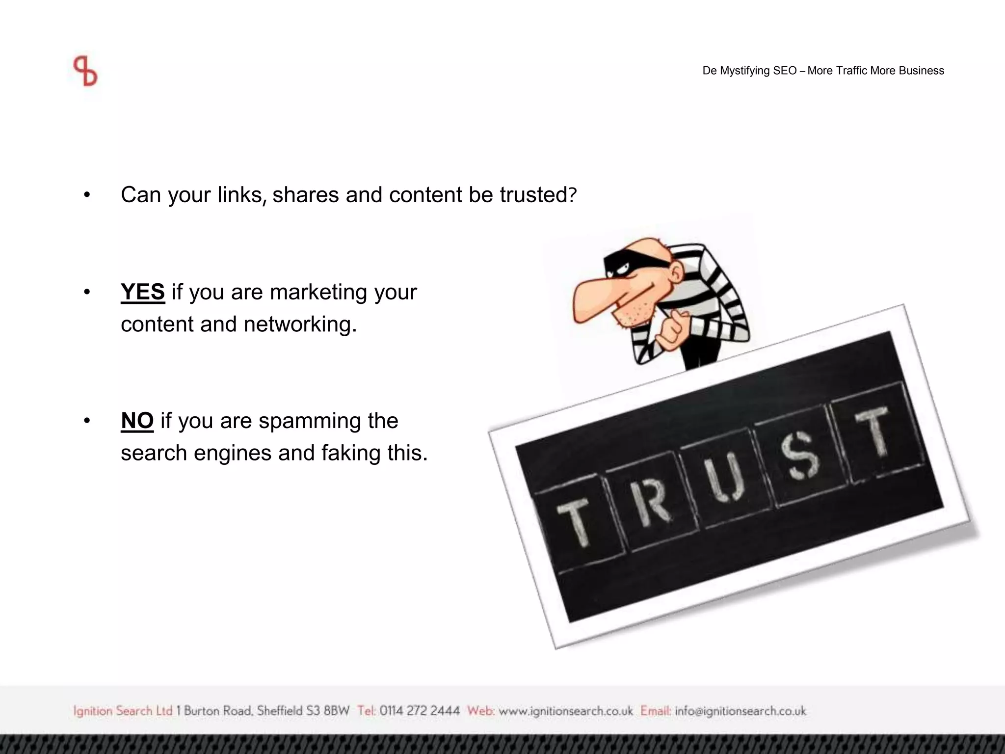 De Mystifying SEO –More Traffic More Business 
• Can your links, shares and content be trusted? 
• YES if you are marketing your 
content and networking. 
• NO if you are spamming the 
search engines and faking this. 
 